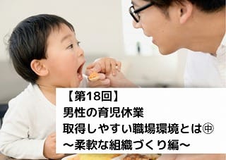 【第18回】男性の育児休業 　取得しやすい職場環境とは㊥　～柔軟な組織づくり編～