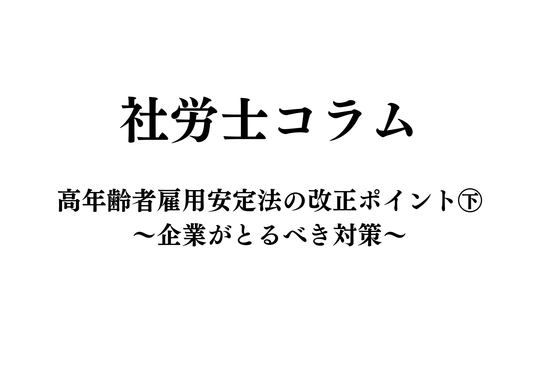 【社労士コラム②】高年齢者雇用安定法の改正ポイント㊦～企業がとるべき対策～