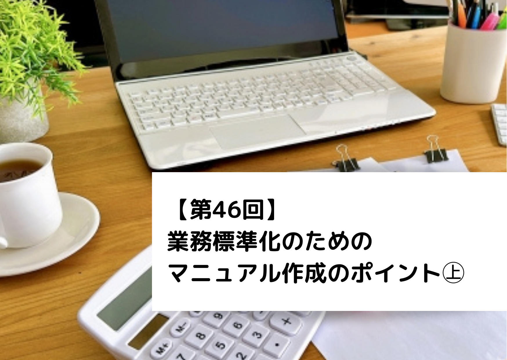 【第46回】業務標準化のためのマニュアル作成のポイント㊤