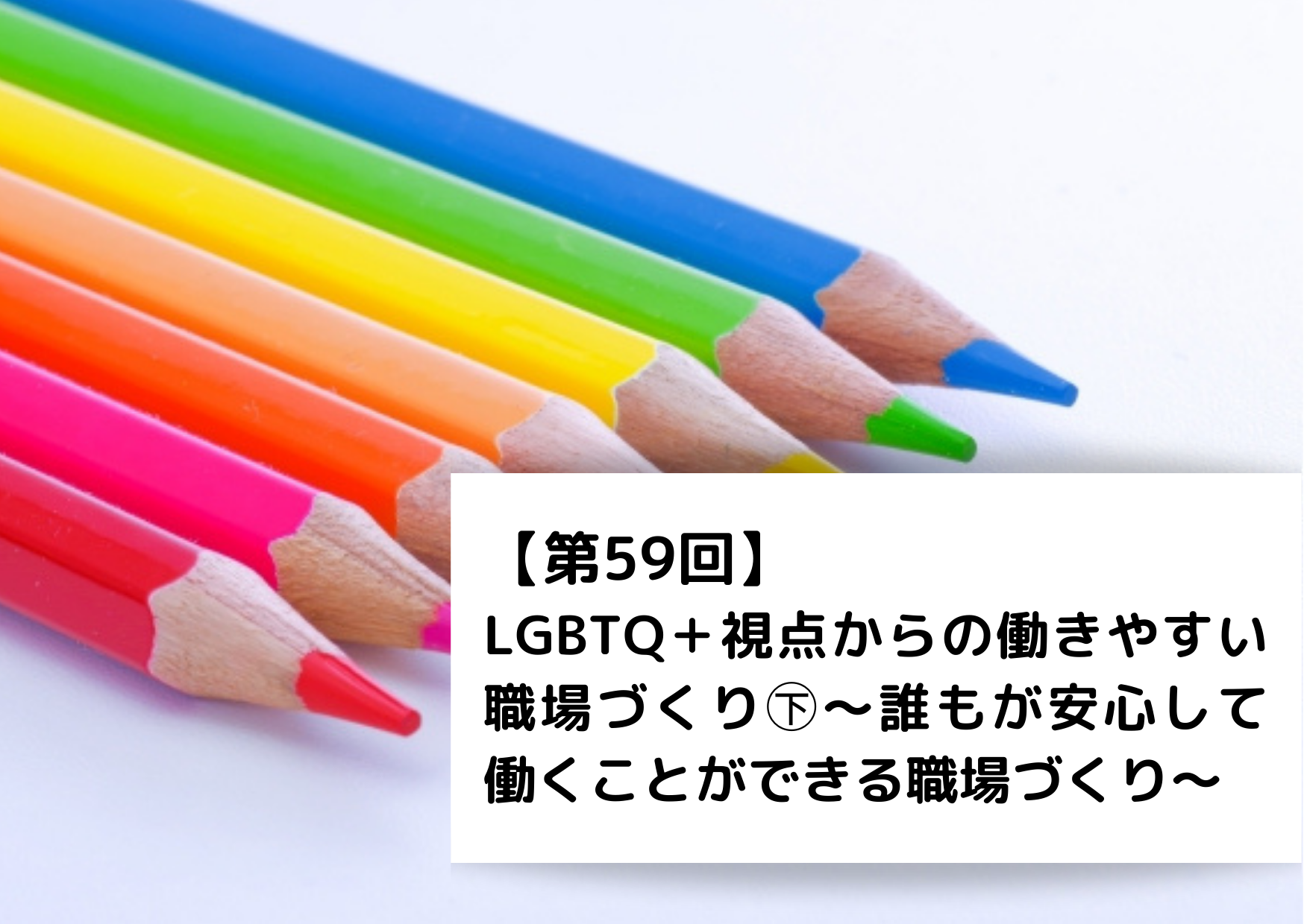 【第59回】LGBTQ＋視点からの働きやすい職場づくり㊦～ 誰もが安心して働くことができる職場づくり～