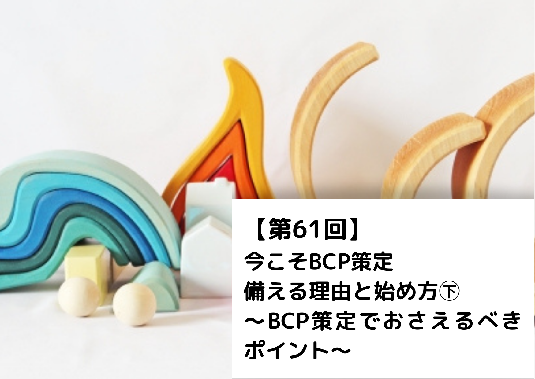【第61回】今こそBCP策定　備える理由と始め方㊦～BCP策定でおさえるべきポイント～ 